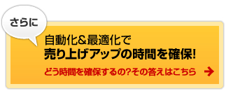 さらに　自動化＆最適化で売上アップの時間を確保！　どう時間を確保するの？その答えはこちら→