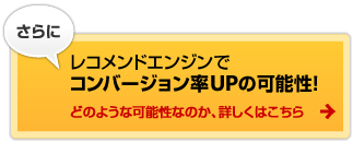 さらに レコメンドエンジンでコンバージョン率UPの可能性！ どのような可能性なのか、詳しくはこちら→