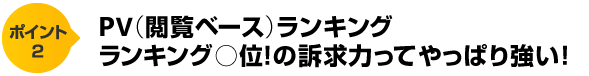 ポイント２　PV（閲覧ベース）ランキングランキング◯位！の訴求力って　やっぱり強い！