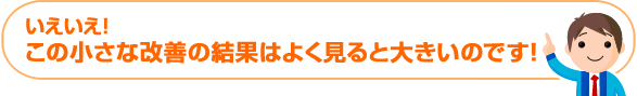 いえいえ！この小さな改善の結果はよく見ると大きいのです！