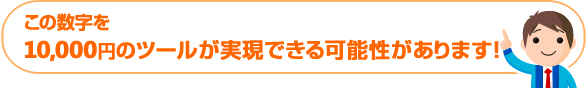 この数字を10，000円のツールが実現できる可能性があります！