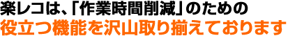 楽レコは、「作業時間削減」のための役立つ機能をたくさん取り揃えております。