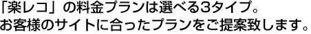 「楽レコ」の料金プランは選べる3タイプ。お客様のサイトに合ったプランをご提案致します。